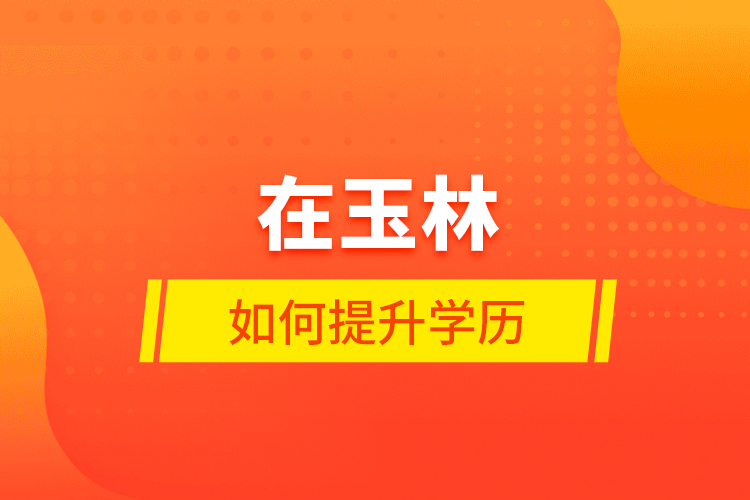在玉林如何提升學(xué)歷？