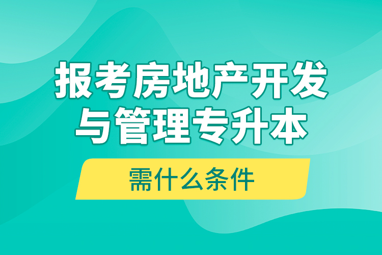 報考房地產(chǎn)開發(fā)與管理專升本需什么條件？