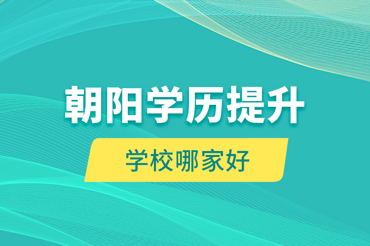 朝陽(yáng)學(xué)歷提升學(xué)校哪家好？