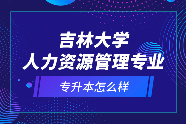 吉林大學(xué)人力資源管理專業(yè)專升本怎么樣？