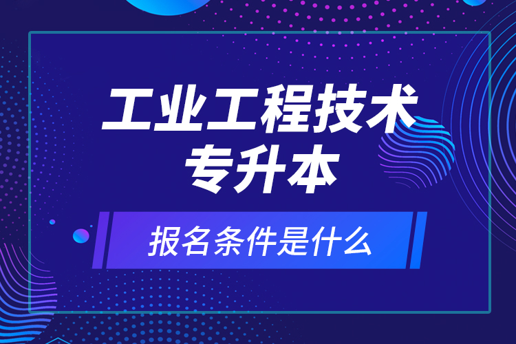 工業(yè)工程技術(shù)專升本報(bào)名條件是什么？