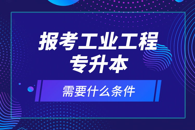 報考工業(yè)工程專升本需要什么條件？