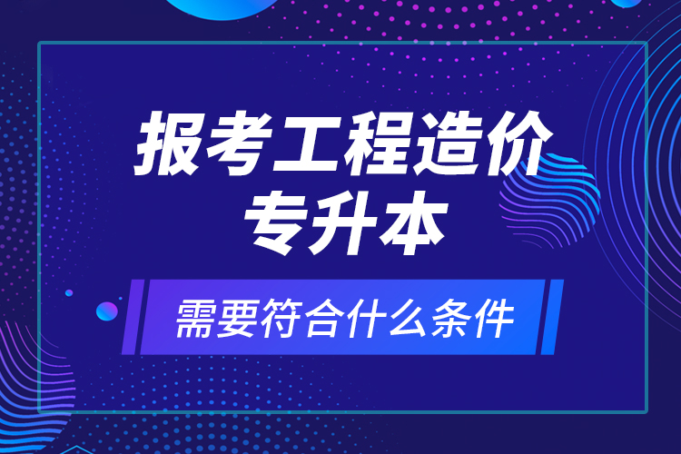 報(bào)考工程造價(jià)專升本需要符合什么條件？