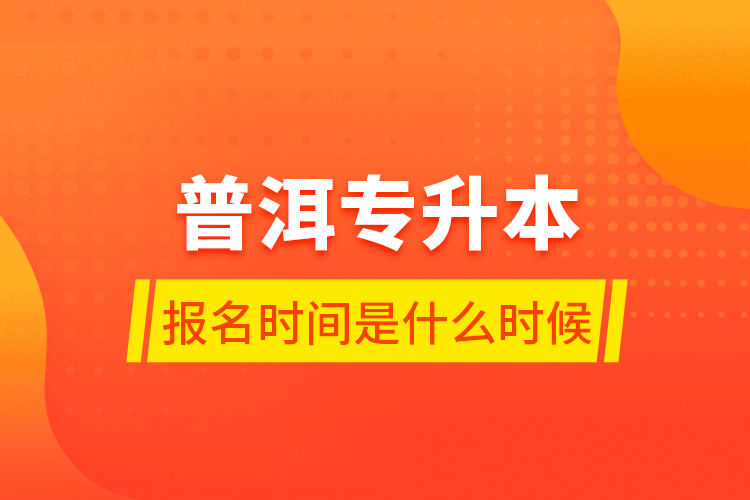 普洱專升本報(bào)名時(shí)間是什么時(shí)候？