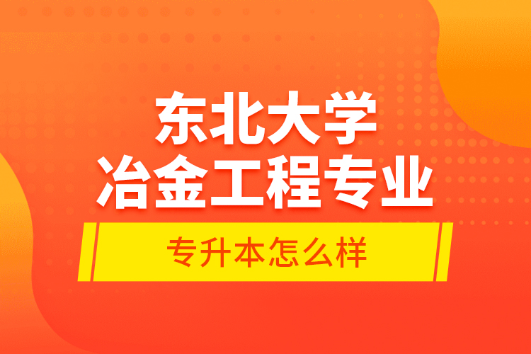 東北大學冶金工程專業(yè)專升本怎么樣？