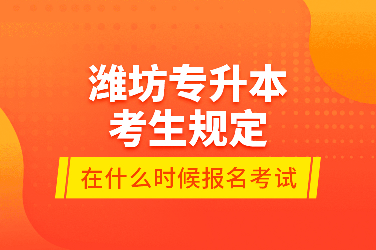 濰坊專升本考生規(guī)定在什么時候報(bào)名考試？