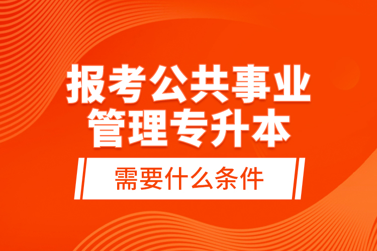 報考公共事業(yè)管理專升本需要什么條件？