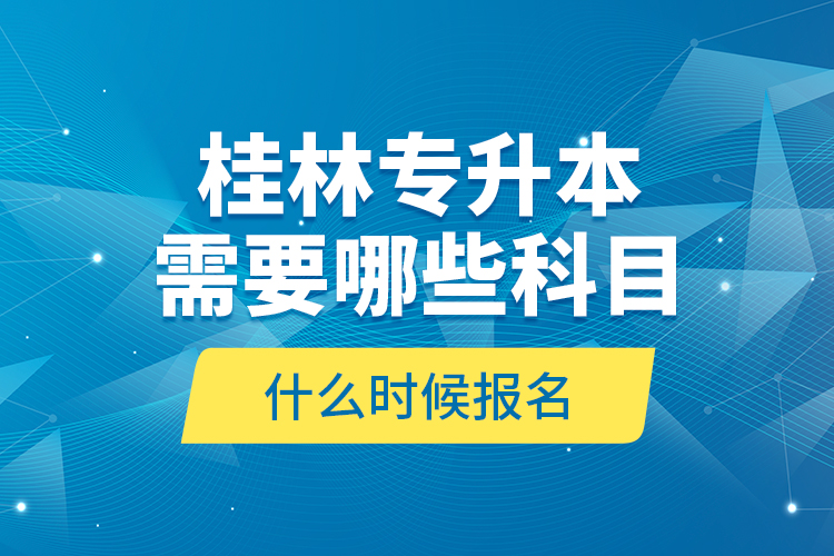 桂林專升本需要哪些科目，什么時候報名？