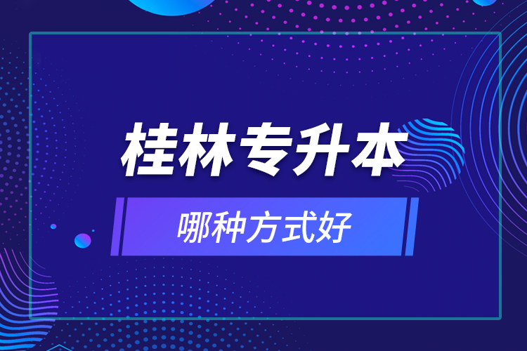 桂林專(zhuān)升本哪種方式好？