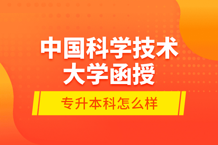 中國科學(xué)技術(shù)大學(xué)函授專升本科怎么樣？