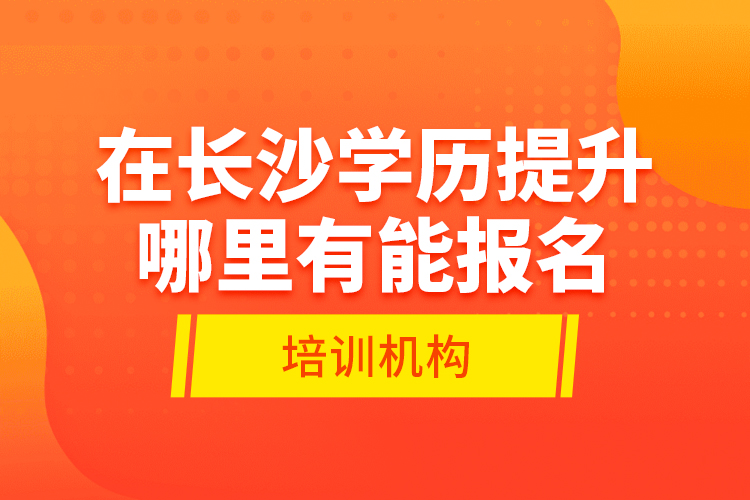 在長沙學(xué)歷提升哪里有能報(bào)名的培訓(xùn)機(jī)構(gòu)？