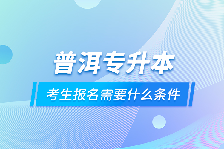 普洱專升本考生報(bào)名需要什么條件？