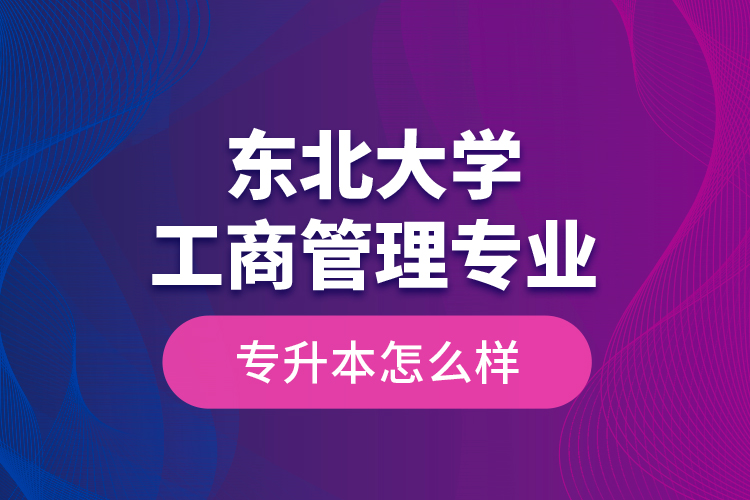東北大學(xué)工商管理專業(yè)專升本怎么樣？