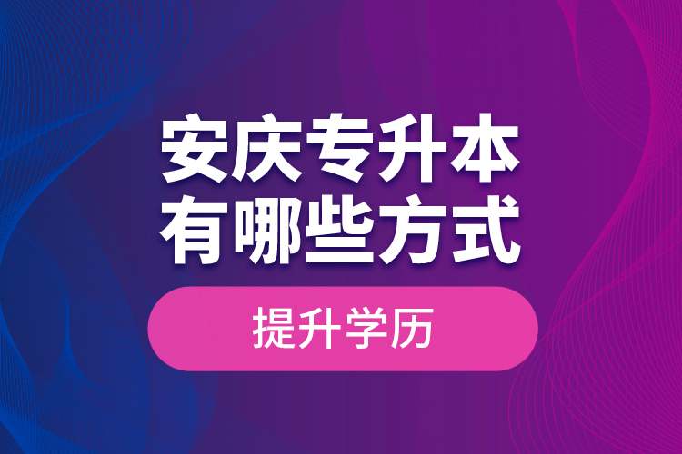 安慶專升本有哪些方式提升學歷？