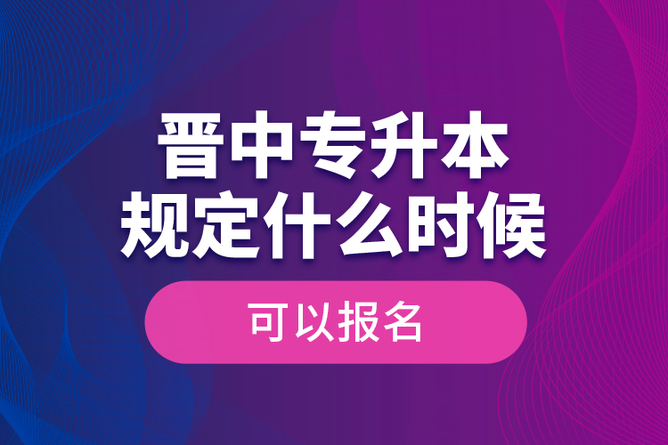 晉中專(zhuān)升本規(guī)定什么時(shí)候可以報(bào)名？