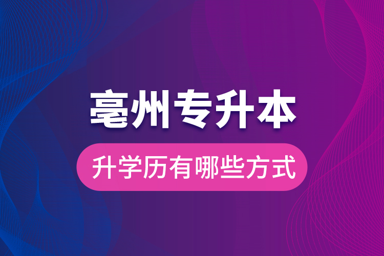 亳州專升本升學歷有哪些方式？