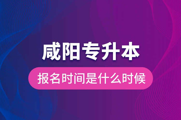 咸陽專升本報名時間是什么時候？
