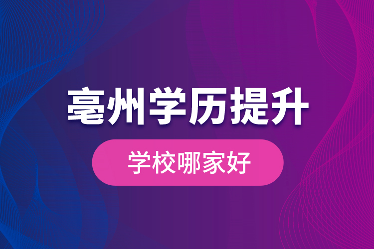 亳州學(xué)歷提升學(xué)校哪家好？