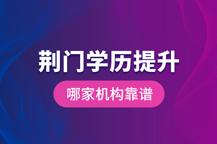 荊門學(xué)歷提升哪家機(jī)構(gòu)靠譜？