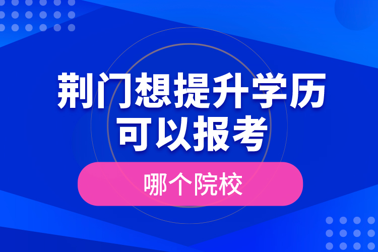荊門想提升學(xué)歷可以報(bào)考哪個(gè)院校？