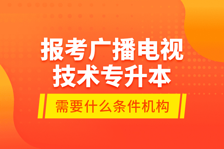 報考廣播電視技術專升本需要什么條件？
