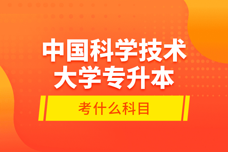 中國科學技術大學專升本考什么科目？