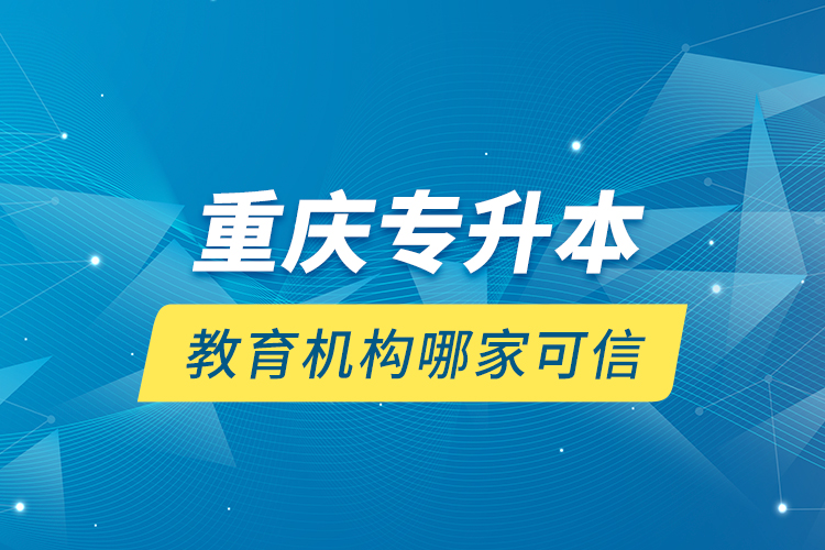 重慶專升本教育機構(gòu)哪家可信？