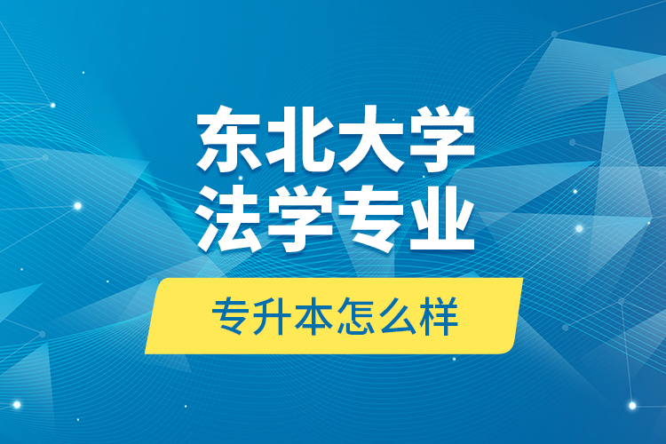 東北大學(xué)法學(xué)專業(yè)專升本怎么樣？