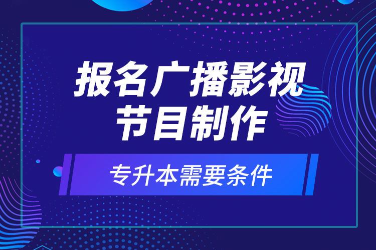 報名廣播影視節(jié)目制作專升本需要條件？
