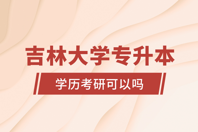 吉林大學(xué)專升本學(xué)歷考研可以嗎？