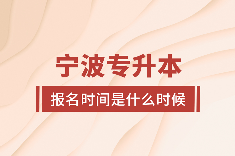 寧波專(zhuān)升本報(bào)名時(shí)間是什么時(shí)候？