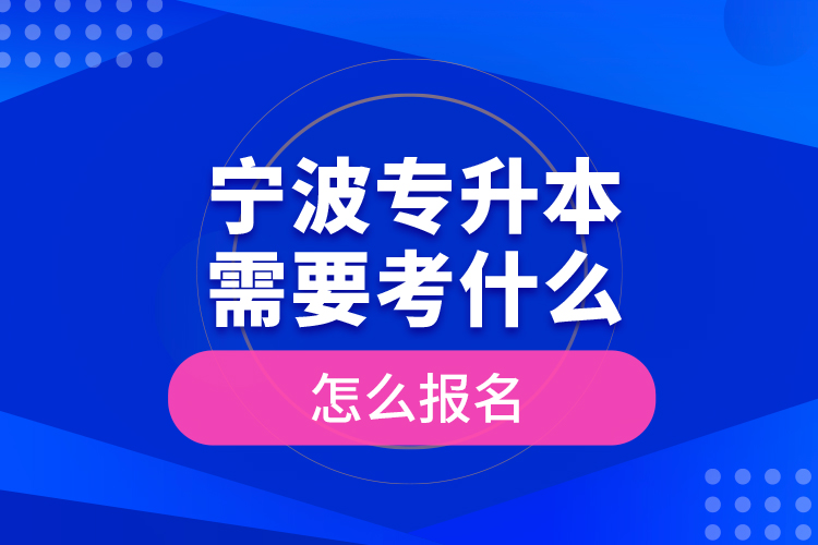 寧波專升本需要考什么，怎么報名？