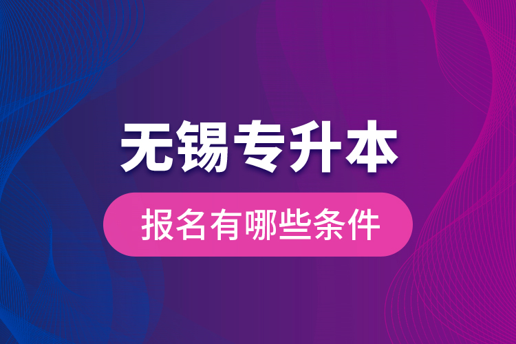 無(wú)錫專升本報(bào)名有哪些條件？