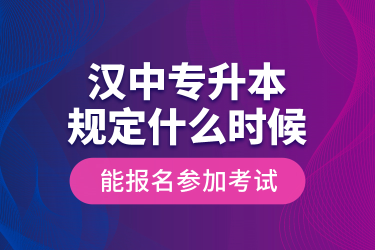 漢中專升本規(guī)定什么時(shí)候能報(bào)名參加考試？