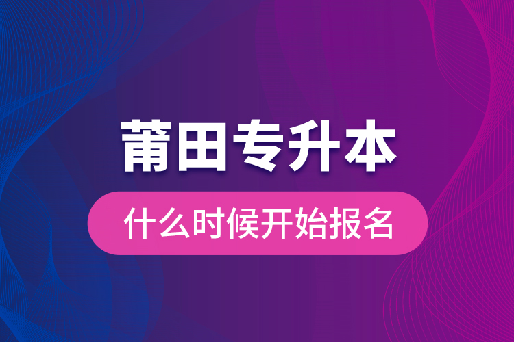 莆田專升本什么時(shí)候開始報(bào)名？