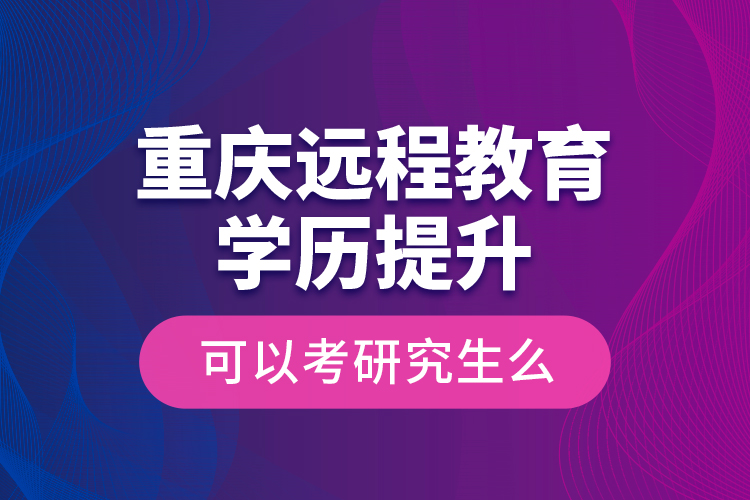 重慶遠(yuǎn)程教育學(xué)歷提升可以考研究生么？