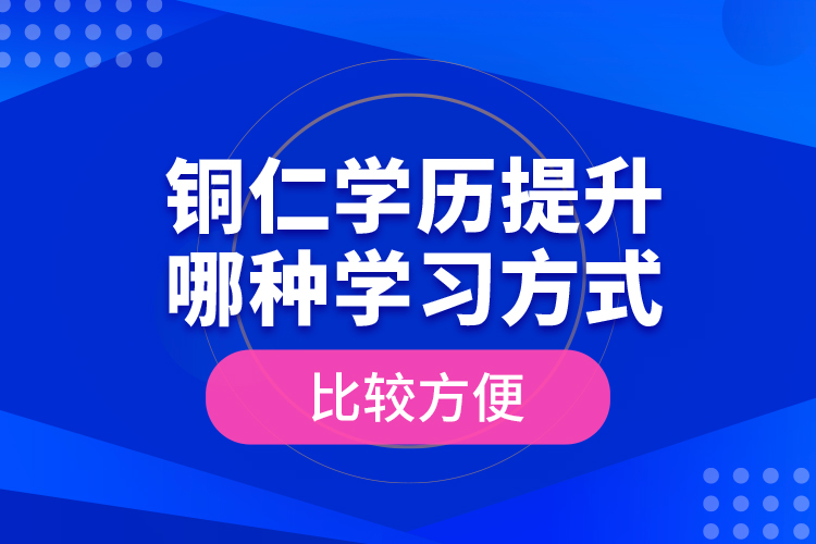銅仁學(xué)歷提升哪種學(xué)習(xí)方式比較方便？