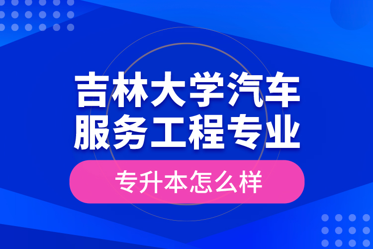 吉林大學(xué)汽車服務(wù)工程專業(yè)專升本怎么樣？