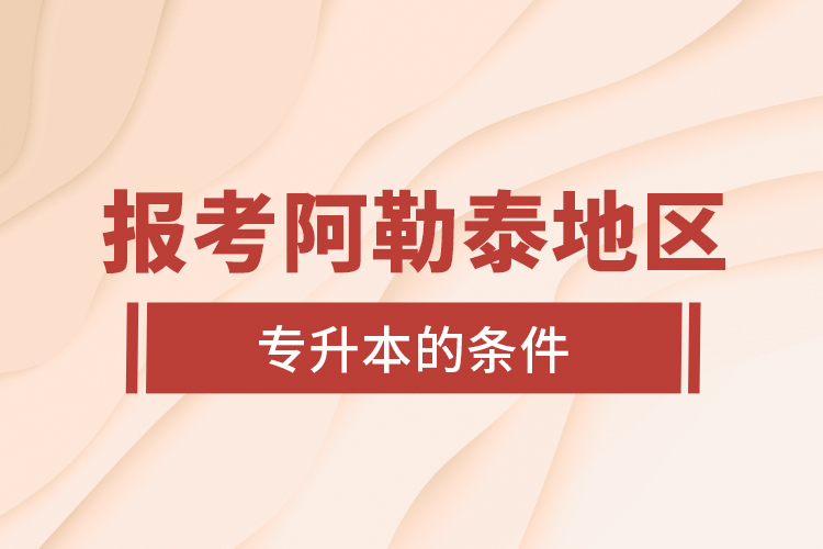 報(bào)考阿勒泰地區(qū)專升本的條件？