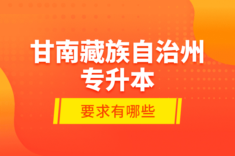 甘南藏族自治州專升本的要求有哪些？