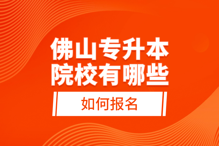 佛山專升本院校有哪些，如何報(bào)名？