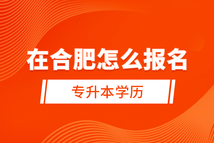 在合肥怎么報(bào)名專升本學(xué)歷？