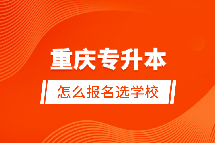 重慶專升本怎么報(bào)名選學(xué)校？