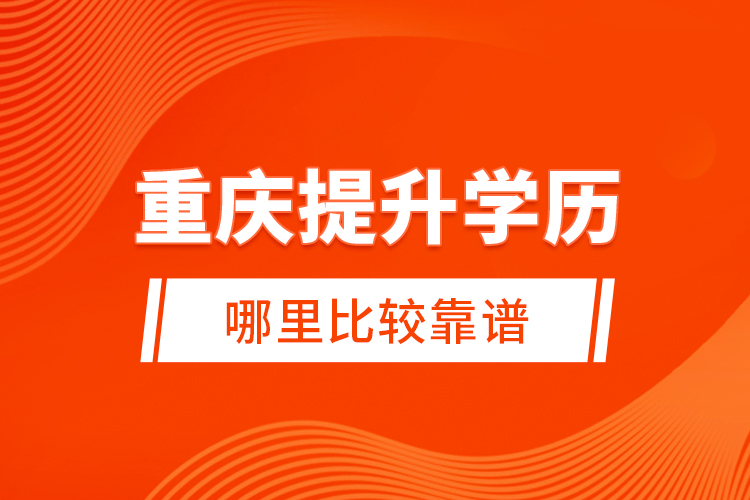 重慶提升學歷哪里比較靠譜？