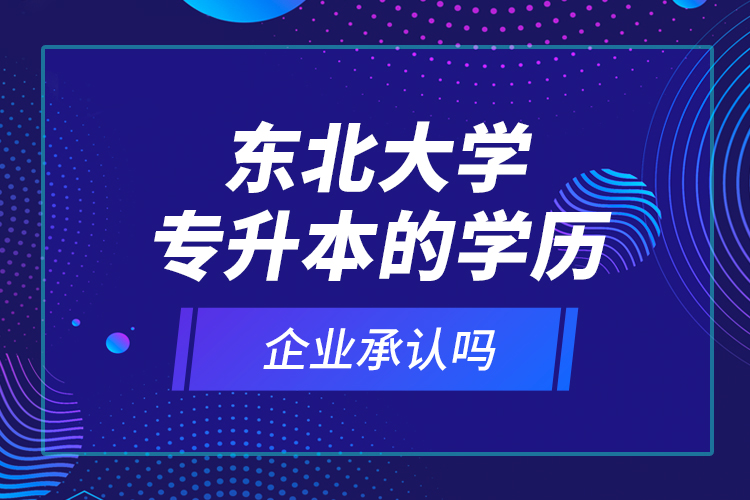 東北大學(xué)專升本的學(xué)歷企業(yè)承認(rèn)嗎？