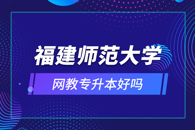 福建師范大學(xué)網(wǎng)教專升本好嗎？