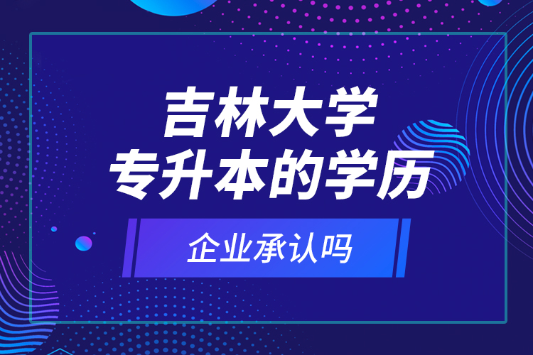 吉林大學專升本的學歷企業(yè)承認嗎？
