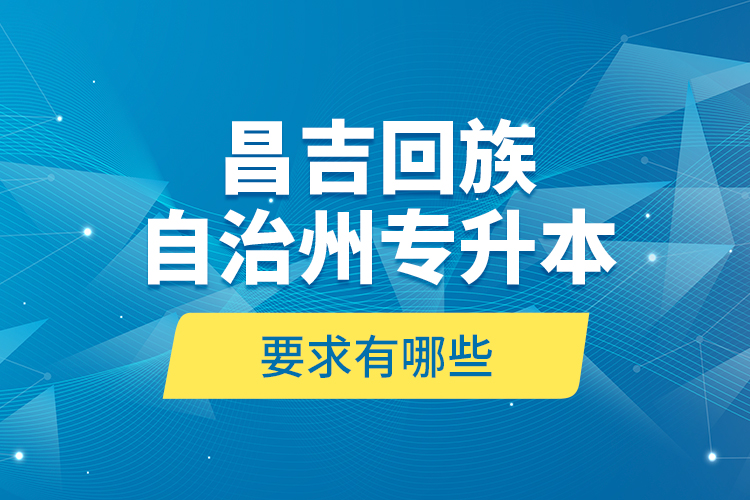昌吉回族自治州專升本的要求有哪些？
