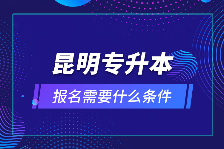 昆明專升本報(bào)名需要什么條件？