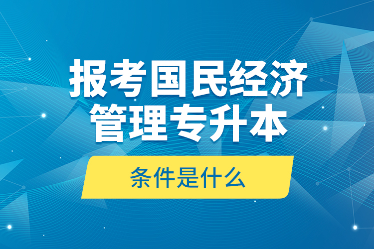 報(bào)考國民經(jīng)濟(jì)管理專升本的條件是什么？